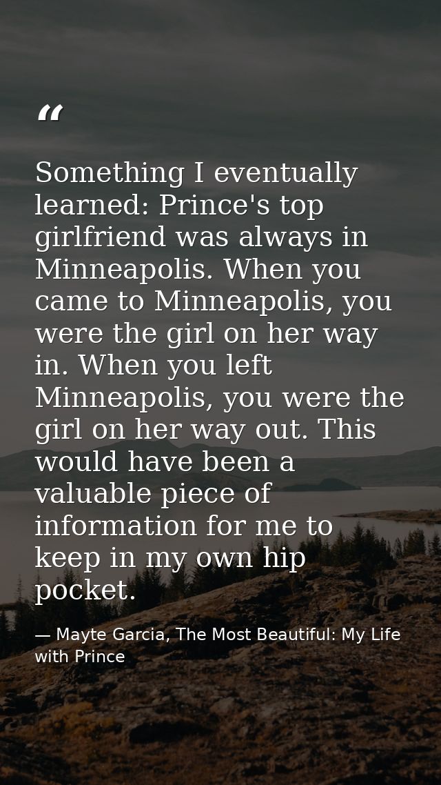 Something I eventually learned: Prince's top girlfriend was always in Minneapolis. When you came to Minneapolis, you wer — Mayte Garcia, The Most Beautiful: My Life with Prince