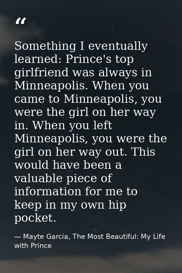 Something I eventually learned: Prince's top girlfriend was always in Minneapolis. When you came to Minneapolis, you wer — Mayte Garcia, The Most Beautiful: My Life with Prince