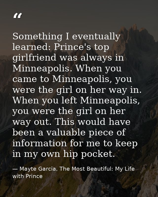 Something I eventually learned: Prince's top girlfriend was always in Minneapolis. When you came to Minneapolis, you wer — Mayte Garcia, The Most Beautiful: My Life with Prince