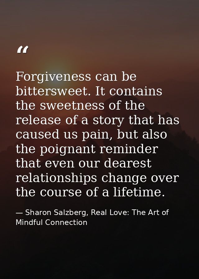 Forgiveness can be bittersweet. It contains the sweetness of the release of a story that has caused us pain, but also th — Sharon Salzberg, Real Love: The Art of Mindful Connection