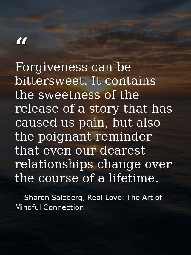 Forgiveness can be bittersweet. It contains the sweetness of the release of a story that has caused us pain, but also th — Sharon Salzberg, Real Love: The Art of Mindful Connection