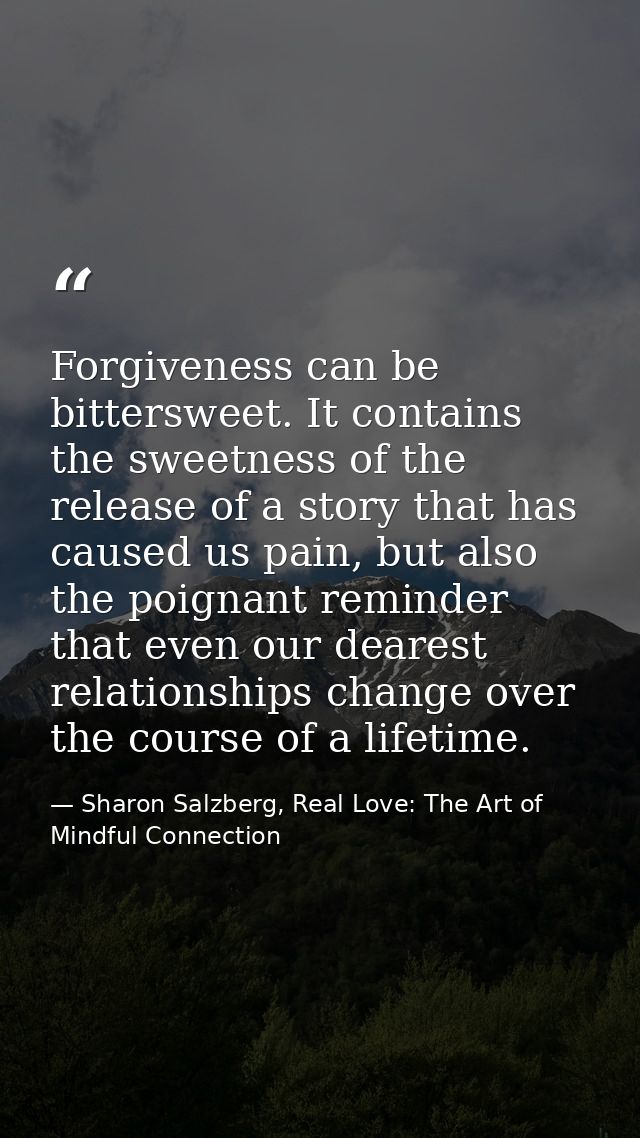 Forgiveness can be bittersweet. It contains the sweetness of the release of a story that has caused us pain, but also th — Sharon Salzberg, Real Love: The Art of Mindful Connection