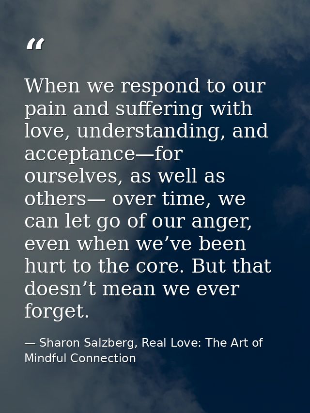 When we respond to our pain and suffering with love, understanding, and acceptance—for ourselves, as well as others— ove — Sharon Salzberg, Real Love: The Art of Mindful Connection