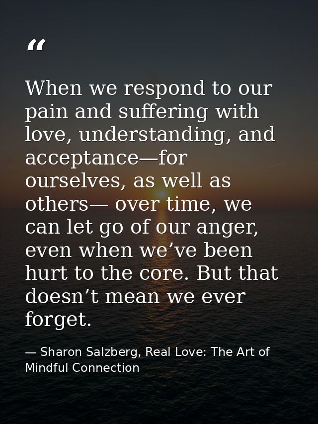 When we respond to our pain and suffering with love, understanding, and acceptance—for ourselves, as well as others— ove — Sharon Salzberg, Real Love: The Art of Mindful Connection