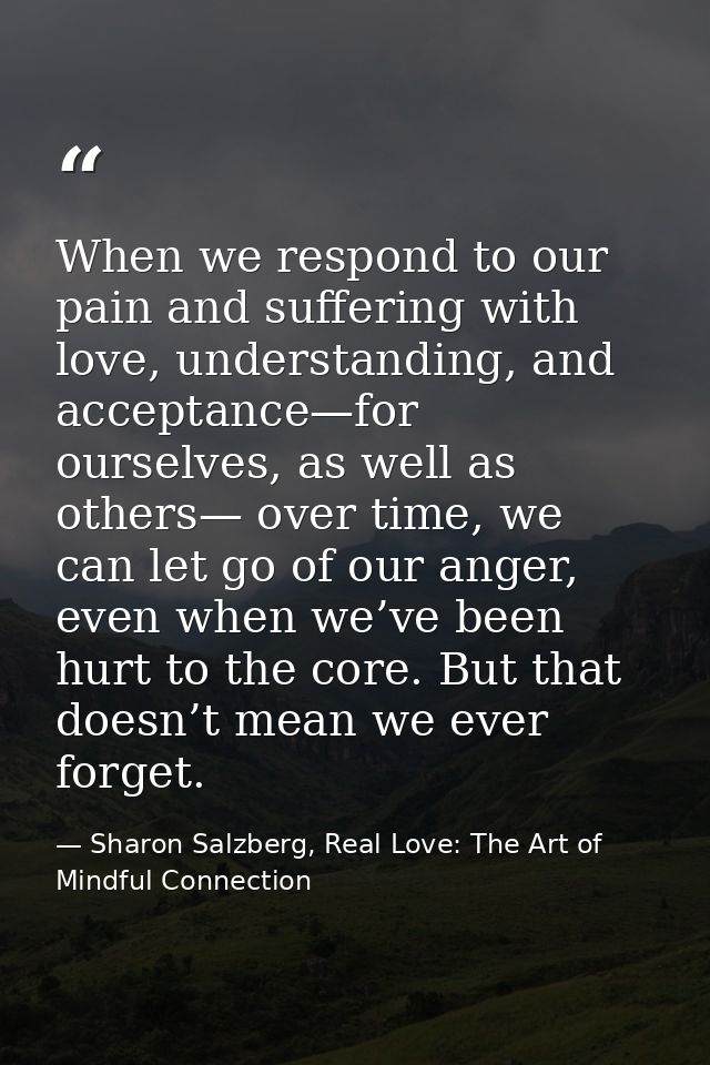 When we respond to our pain and suffering with love, understanding, and acceptance—for ourselves, as well as others— ove — Sharon Salzberg, Real Love: The Art of Mindful Connection