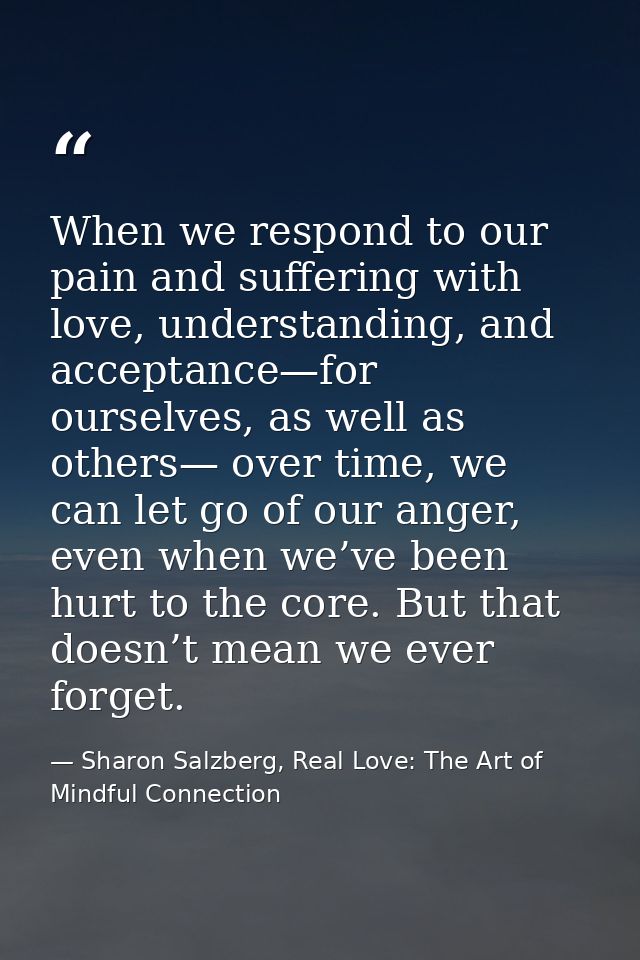 When we respond to our pain and suffering with love, understanding, and acceptance—for ourselves, as well as others— ove — Sharon Salzberg, Real Love: The Art of Mindful Connection