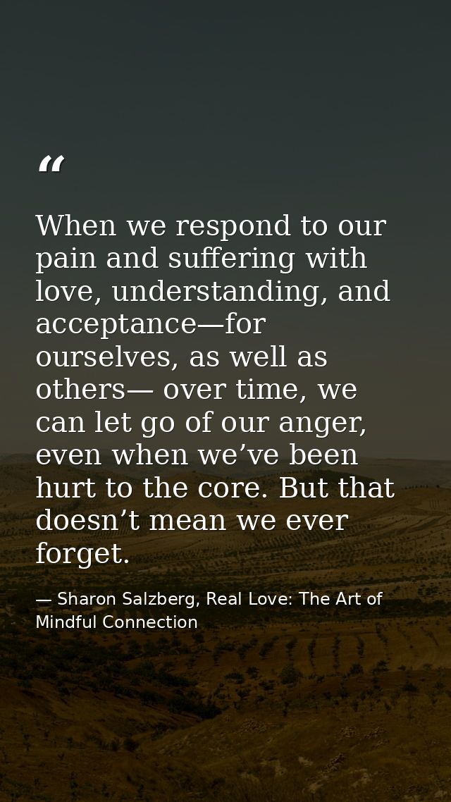 When we respond to our pain and suffering with love, understanding, and acceptance—for ourselves, as well as others— ove — Sharon Salzberg, Real Love: The Art of Mindful Connection