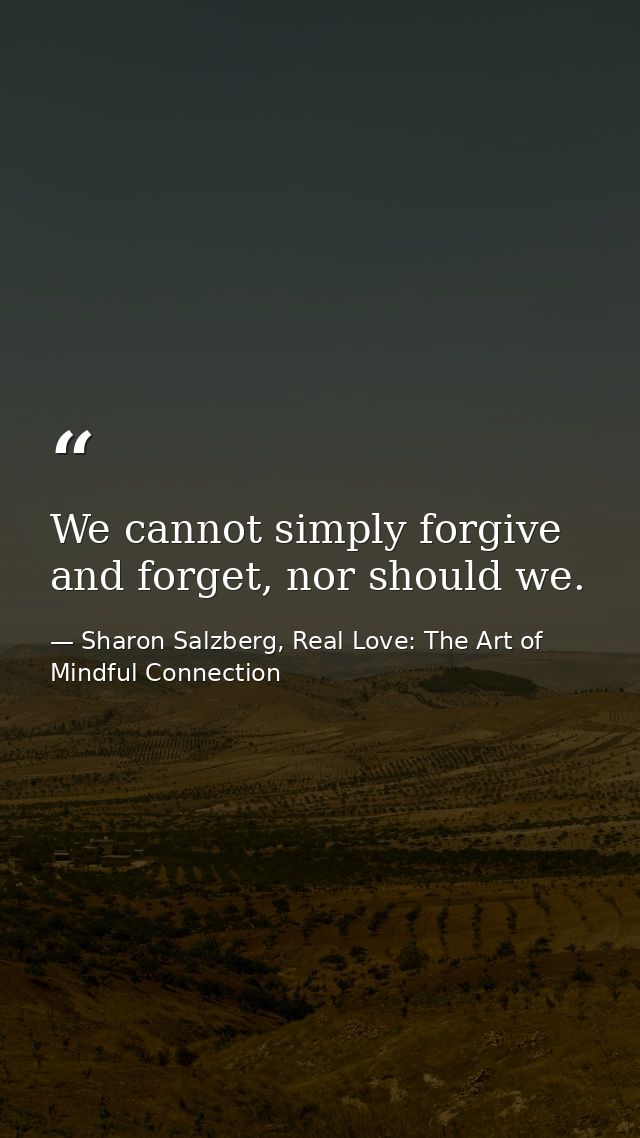 We cannot simply forgive and forget, nor should we. — Sharon Salzberg, Real Love: The Art of Mindful Connection