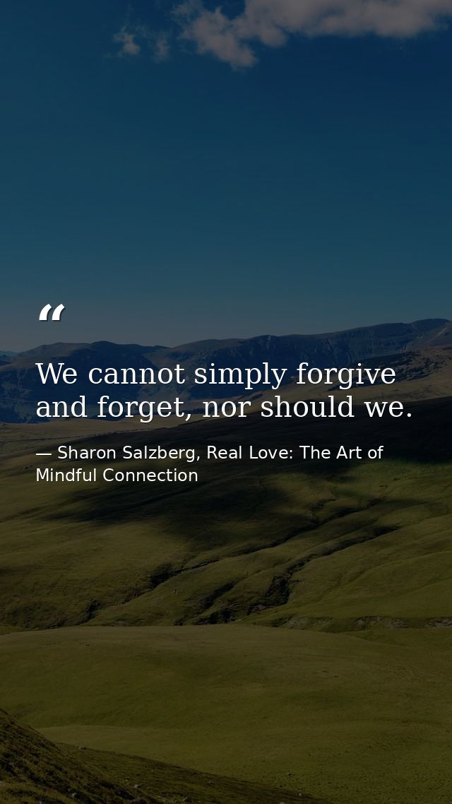 We cannot simply forgive and forget, nor should we. — Sharon Salzberg, Real Love: The Art of Mindful Connection