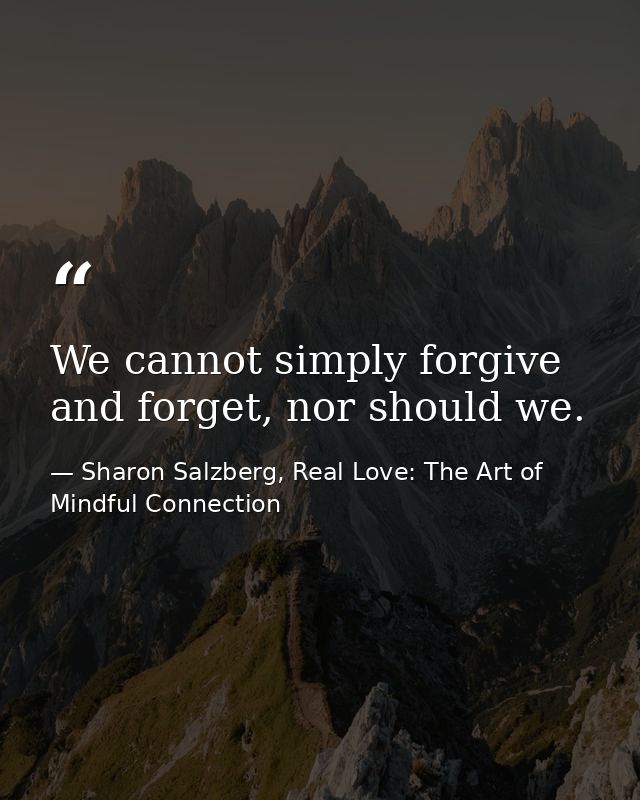 We cannot simply forgive and forget, nor should we. — Sharon Salzberg, Real Love: The Art of Mindful Connection