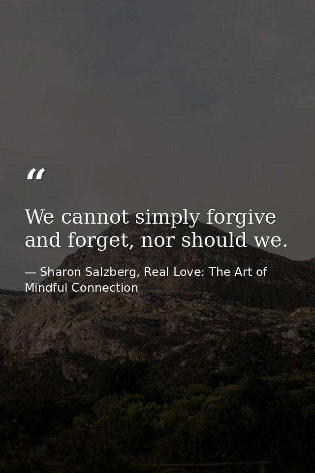 We cannot simply forgive and forget, nor should we. — Sharon Salzberg, Real Love: The Art of Mindful Connection
