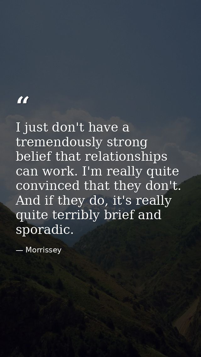 I just don't have a tremendously strong belief that relationships can work. I'm really quite convinced that they don't.  — Morrissey