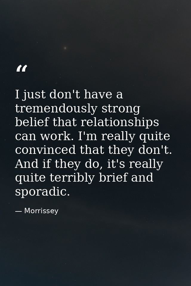 I just don't have a tremendously strong belief that relationships can work. I'm really quite convinced that they don't.  — Morrissey