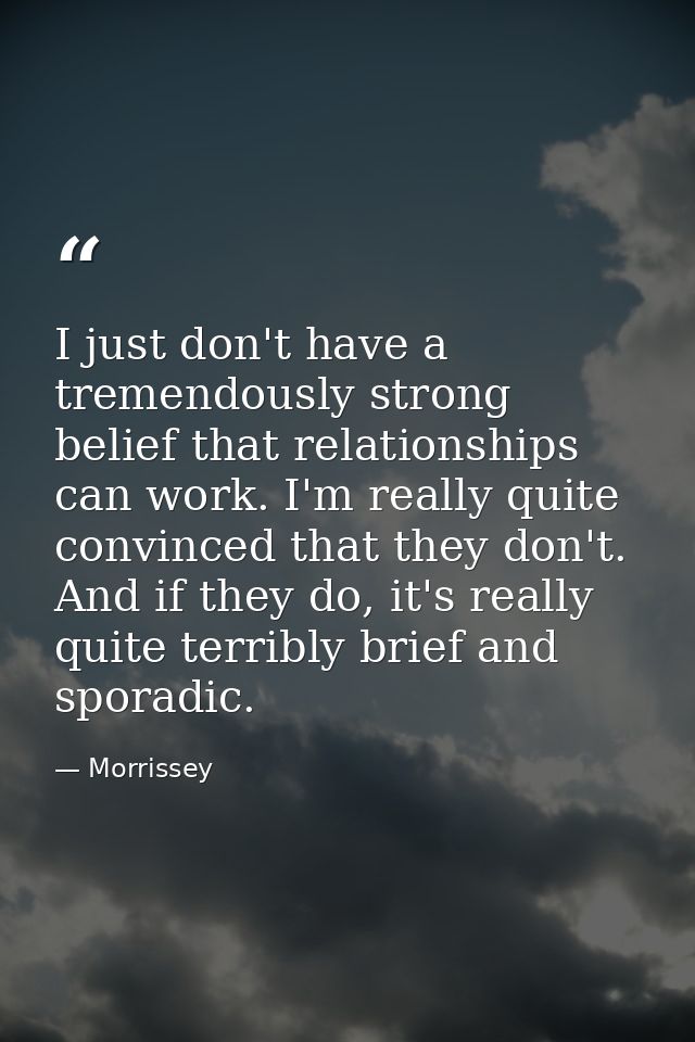 I just don't have a tremendously strong belief that relationships can work. I'm really quite convinced that they don't.  — Morrissey