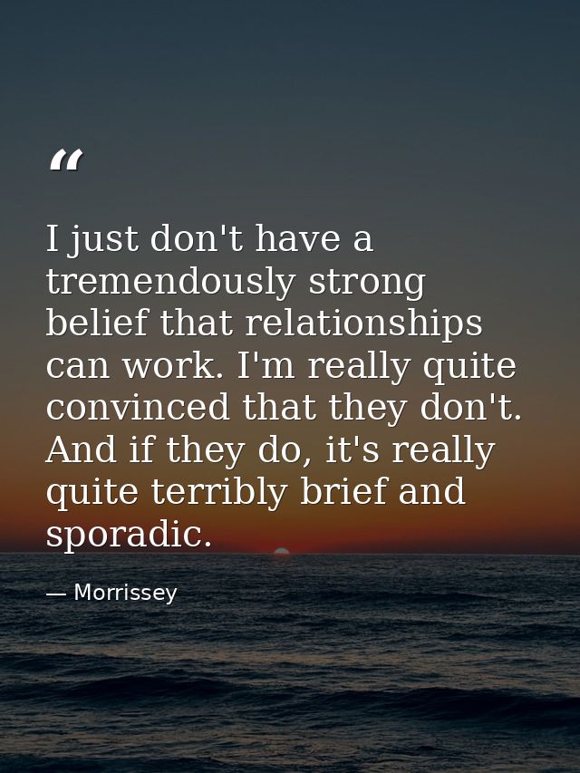 I just don't have a tremendously strong belief that relationships can work. I'm really quite convinced that they don't.  — Morrissey