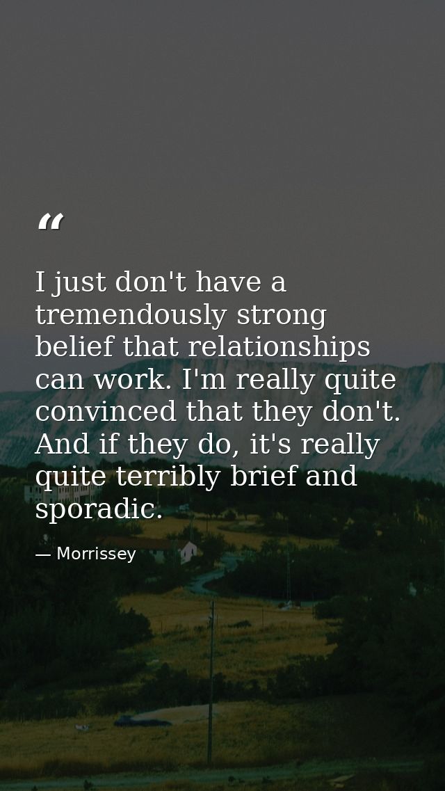 I just don't have a tremendously strong belief that relationships can work. I'm really quite convinced that they don't.  — Morrissey
