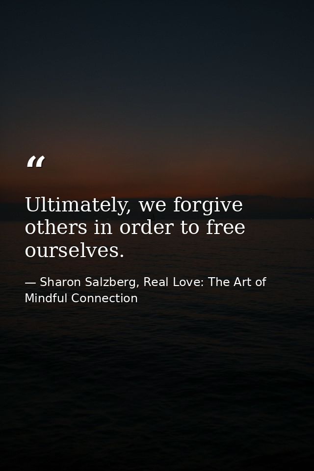 Ultimately, we forgive others in order to free ourselves. — Sharon Salzberg, Real Love: The Art of Mindful Connection