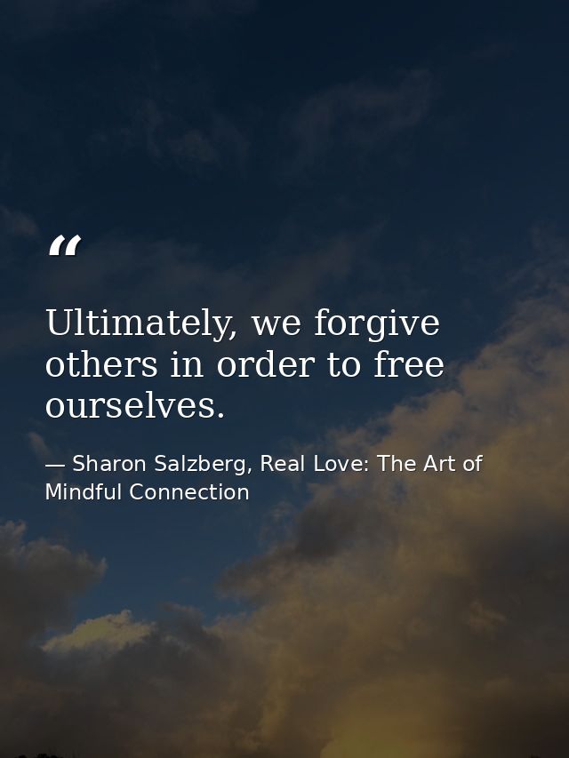 Ultimately, we forgive others in order to free ourselves. — Sharon Salzberg, Real Love: The Art of Mindful Connection