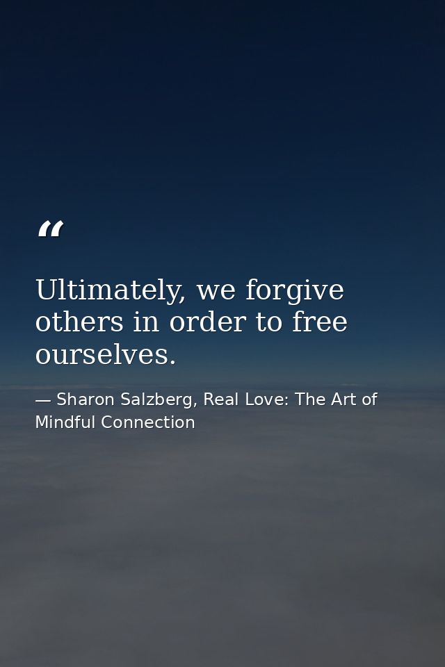 Ultimately, we forgive others in order to free ourselves. — Sharon Salzberg, Real Love: The Art of Mindful Connection