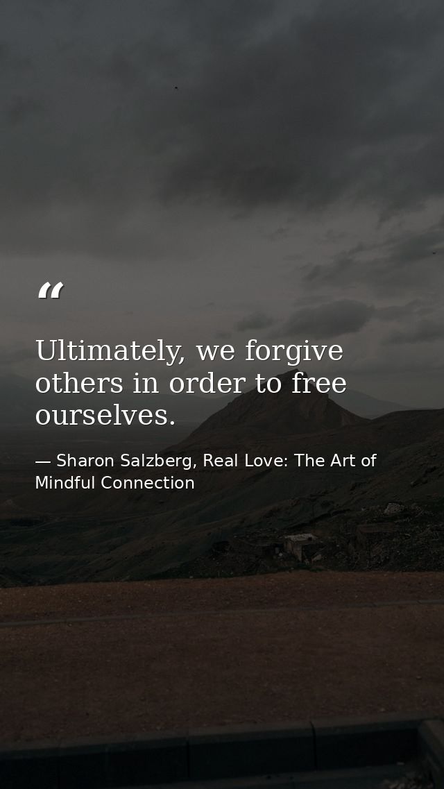 Ultimately, we forgive others in order to free ourselves. — Sharon Salzberg, Real Love: The Art of Mindful Connection