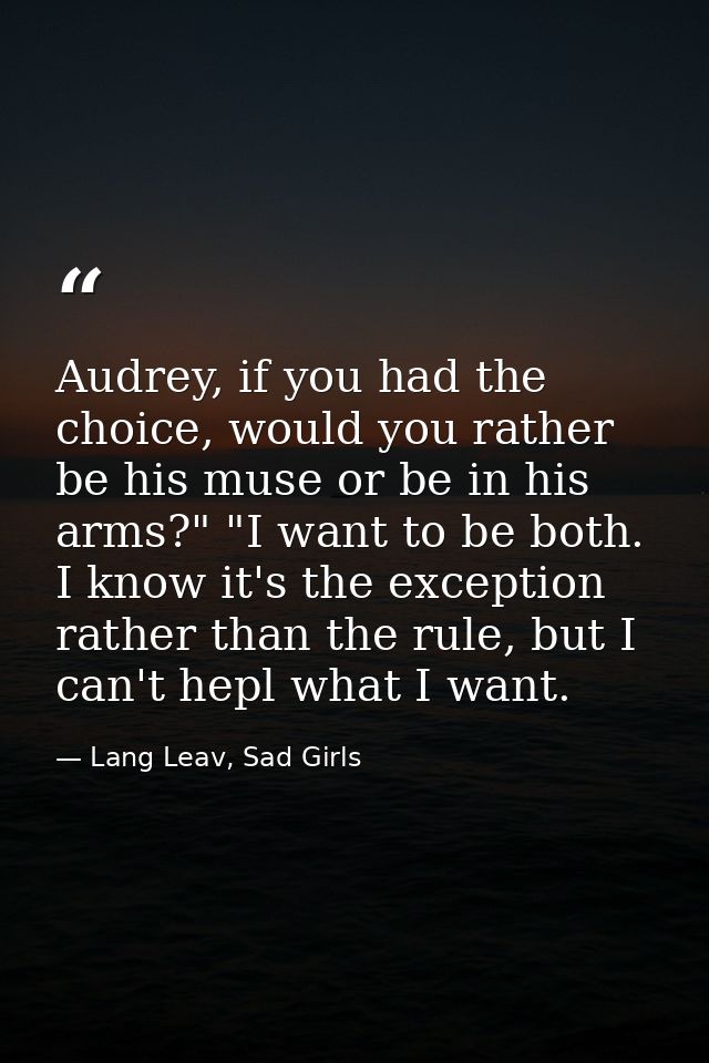 Audrey, if you had the choice, would you rather be his muse or be in his arms?" "I want to be both. I know it's the exce — Lang Leav, Sad Girls