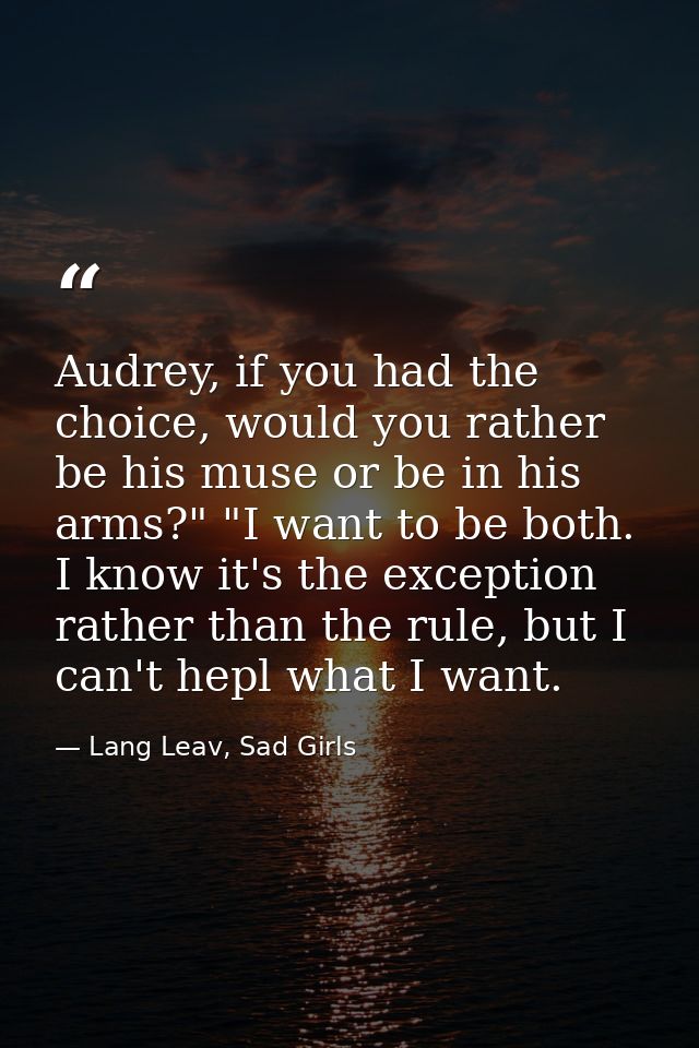 Audrey, if you had the choice, would you rather be his muse or be in his arms?" "I want to be both. I know it's the exce — Lang Leav, Sad Girls