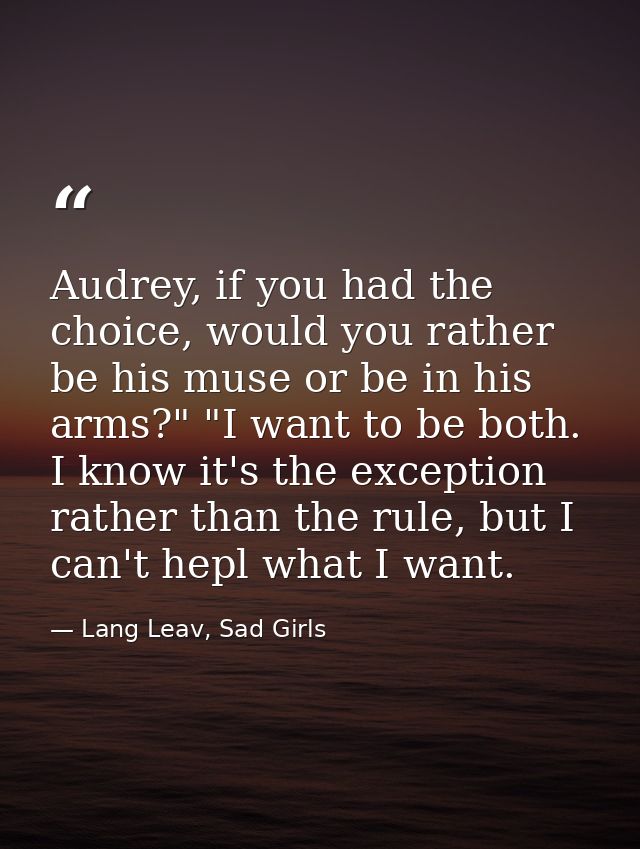 Audrey, if you had the choice, would you rather be his muse or be in his arms?" "I want to be both. I know it's the exce — Lang Leav, Sad Girls