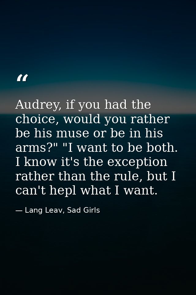 Audrey, if you had the choice, would you rather be his muse or be in his arms?" "I want to be both. I know it's the exce — Lang Leav, Sad Girls