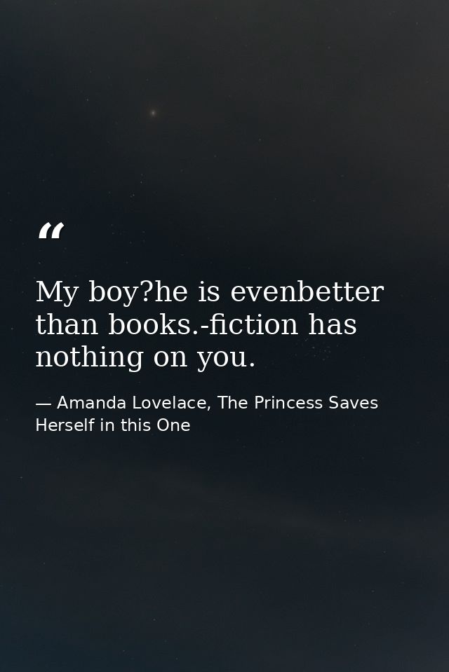 My boy?he is evenbetter than books.-fiction has nothing on you. — Amanda Lovelace, The Princess Saves Herself in this One