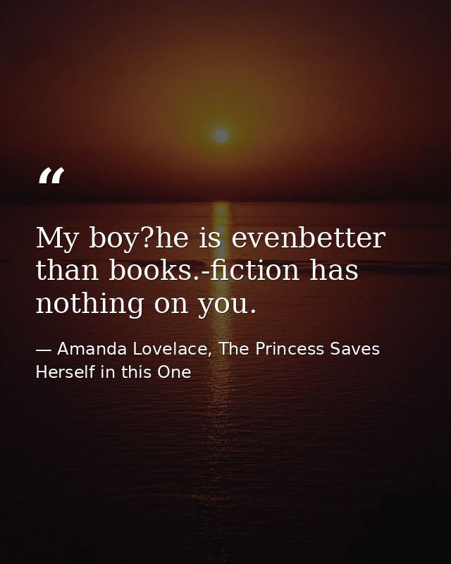 My boy?he is evenbetter than books.-fiction has nothing on you. — Amanda Lovelace, The Princess Saves Herself in this One