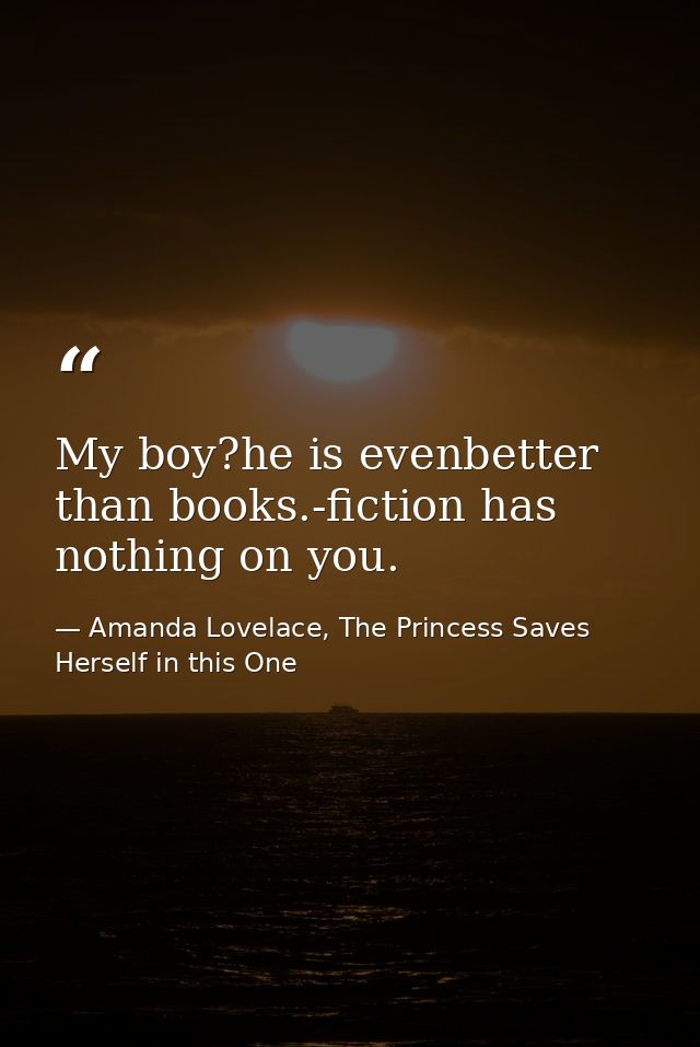 My boy?he is evenbetter than books.-fiction has nothing on you. — Amanda Lovelace, The Princess Saves Herself in this One