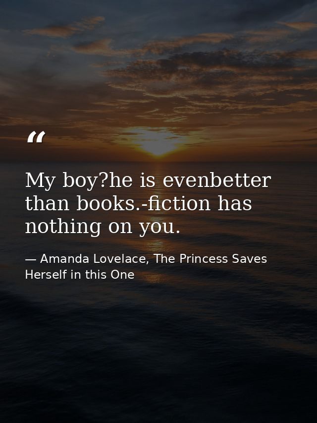 My boy?he is evenbetter than books.-fiction has nothing on you. — Amanda Lovelace, The Princess Saves Herself in this One