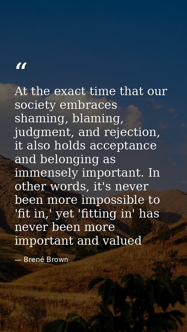 At the exact time that our society embraces shaming, blaming, judgment, and rejection, it also holds acceptance and belo — Brené Brown