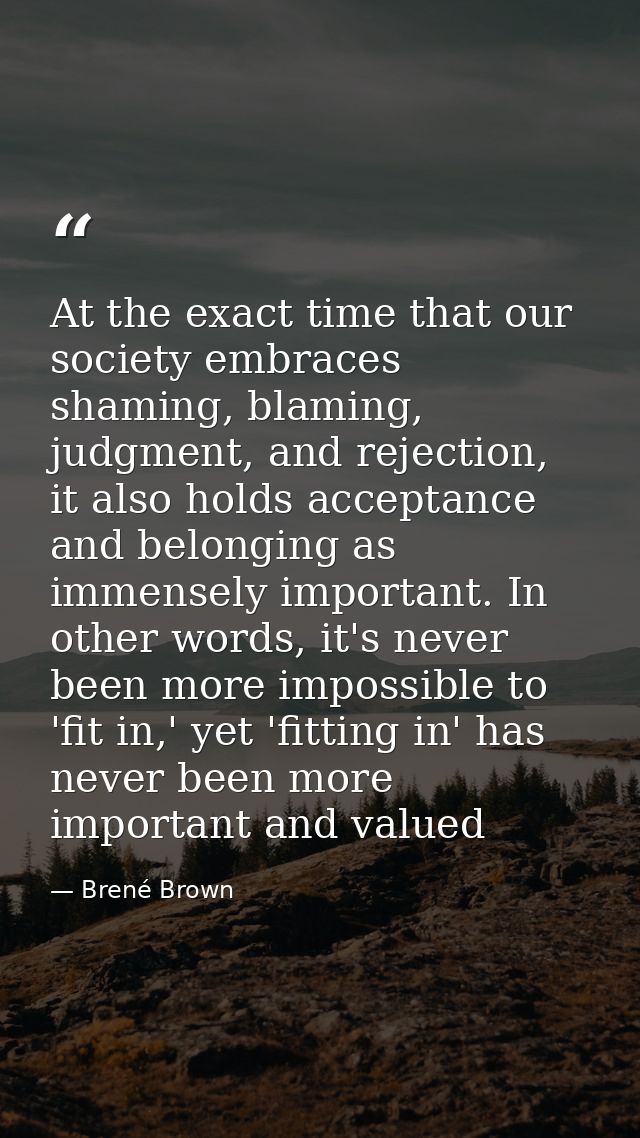 At the exact time that our society embraces shaming, blaming, judgment, and rejection, it also holds acceptance and belo — Brené Brown