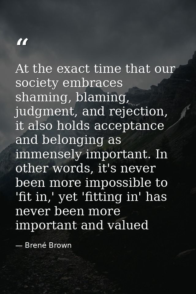 At the exact time that our society embraces shaming, blaming, judgment, and rejection, it also holds acceptance and belo — Brené Brown