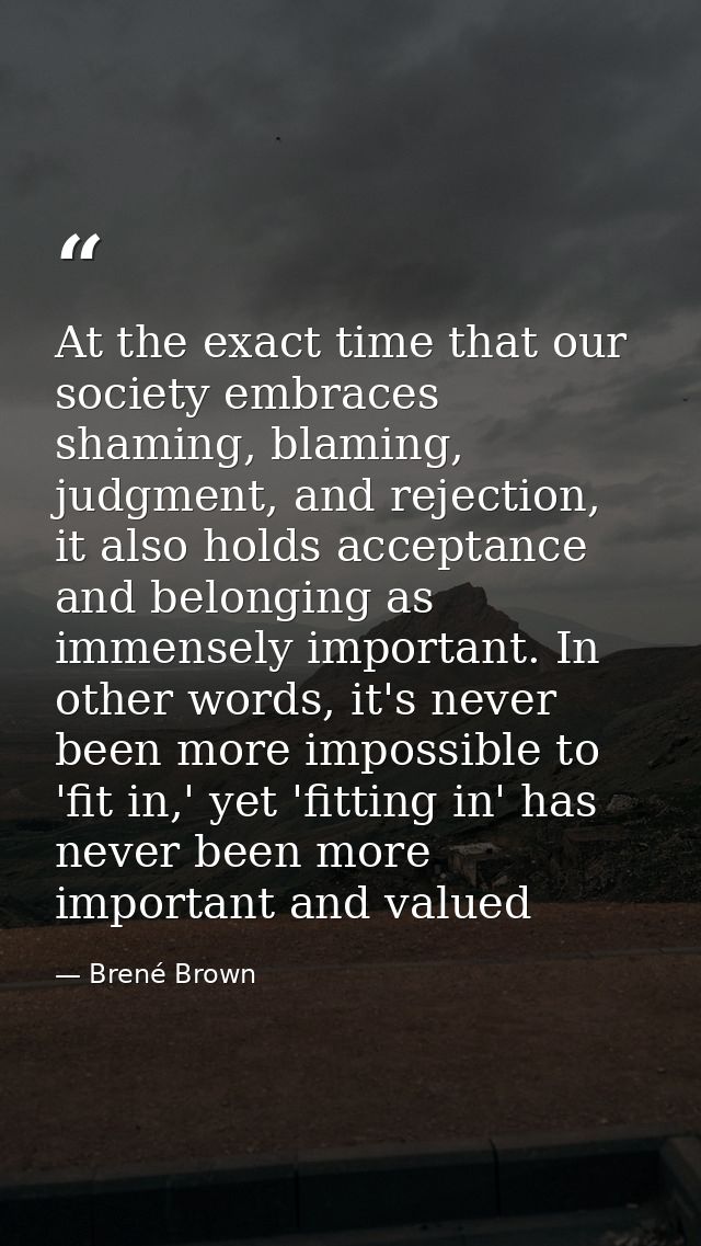 At the exact time that our society embraces shaming, blaming, judgment, and rejection, it also holds acceptance and belo — Brené Brown