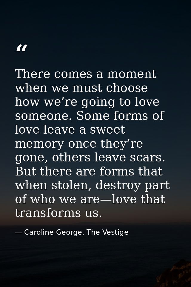 There comes a moment when we must choose how we’re going to love someone. Some forms of love leave a sweet memory once t — Caroline George, The Vestige