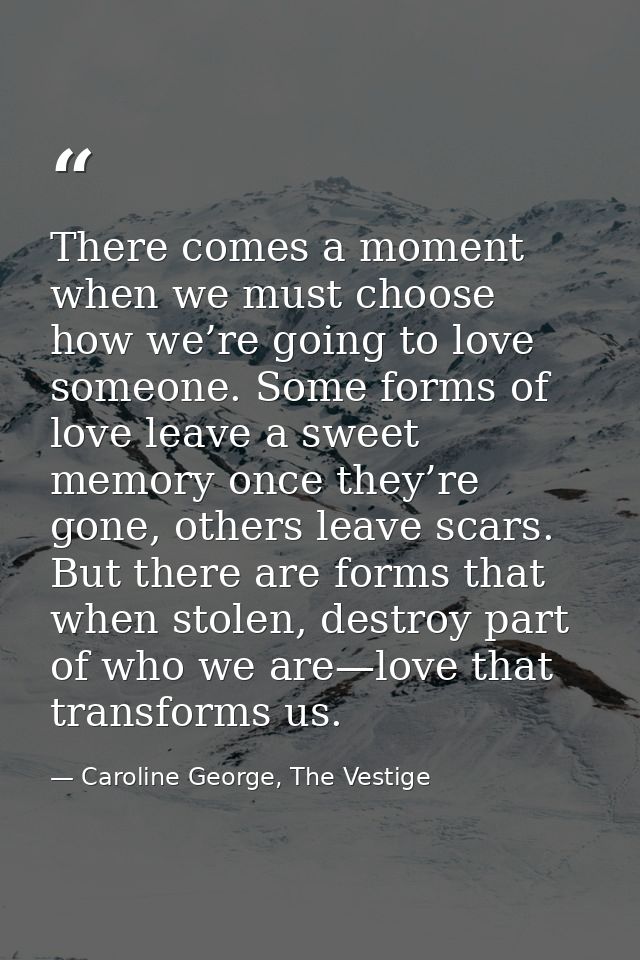 There comes a moment when we must choose how we’re going to love someone. Some forms of love leave a sweet memory once t — Caroline George, The Vestige