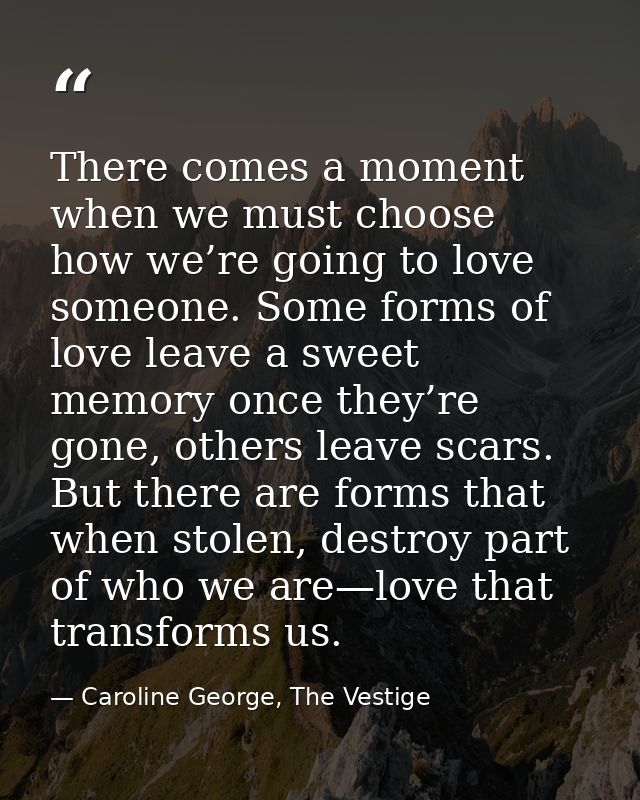 There comes a moment when we must choose how we’re going to love someone. Some forms of love leave a sweet memory once t — Caroline George, The Vestige