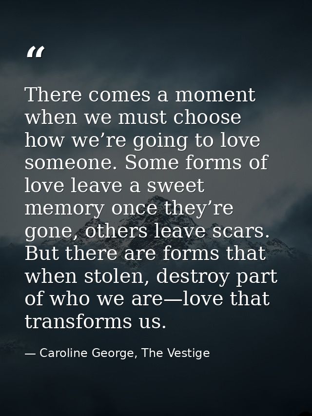 There comes a moment when we must choose how we’re going to love someone. Some forms of love leave a sweet memory once t — Caroline George, The Vestige