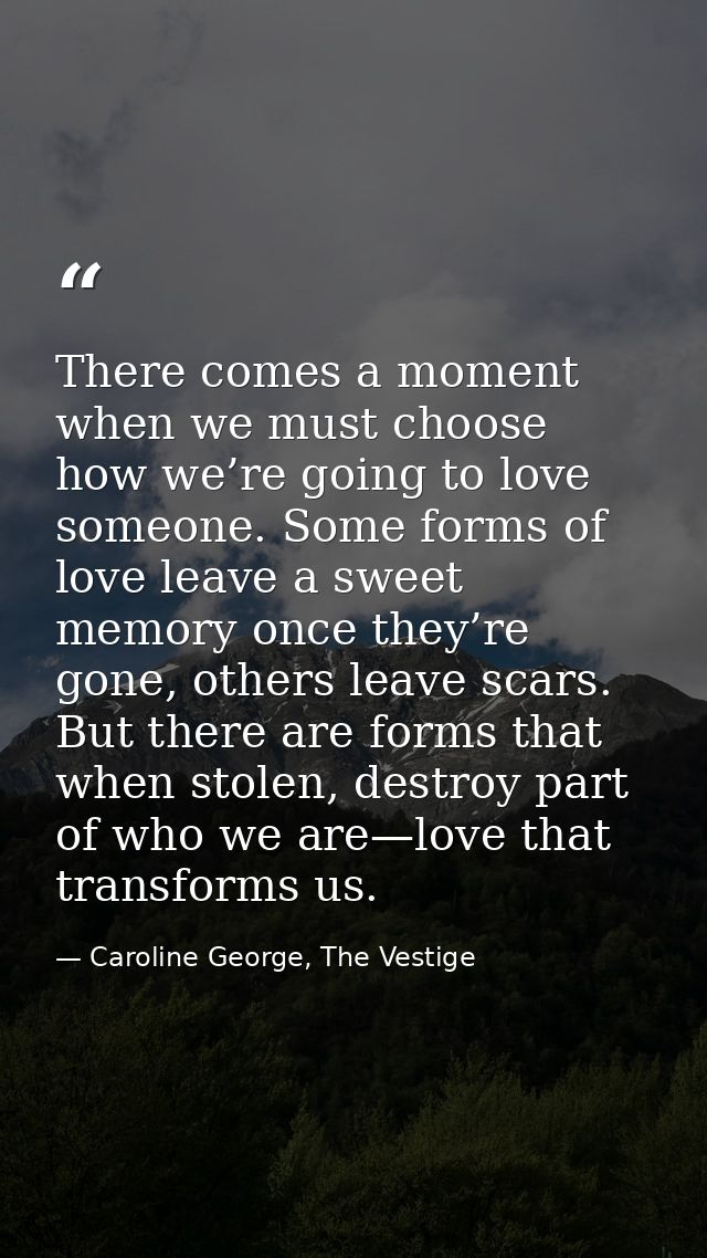 There comes a moment when we must choose how we’re going to love someone. Some forms of love leave a sweet memory once t — Caroline George, The Vestige
