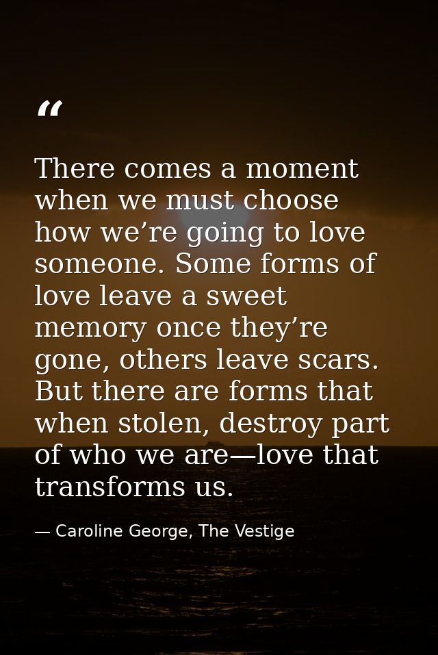 There comes a moment when we must choose how we’re going to love someone. Some forms of love leave a sweet memory once t — Caroline George, The Vestige