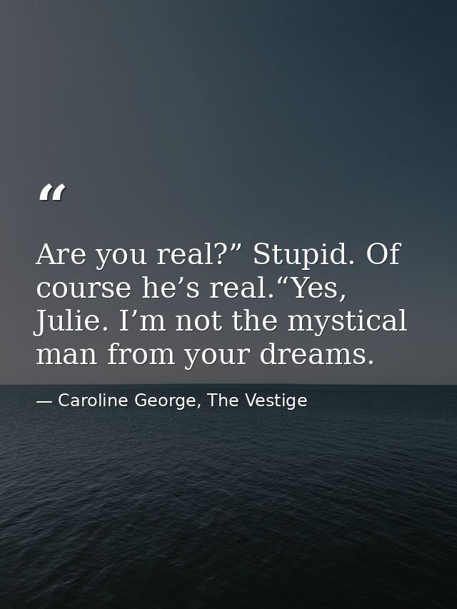 Are you real?” Stupid. Of course he’s real.“Yes, Julie. I’m not the mystical man from your dreams. — Caroline George, The Vestige