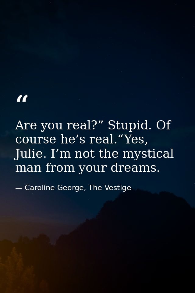 Are you real?” Stupid. Of course he’s real.“Yes, Julie. I’m not the mystical man from your dreams. — Caroline George, The Vestige