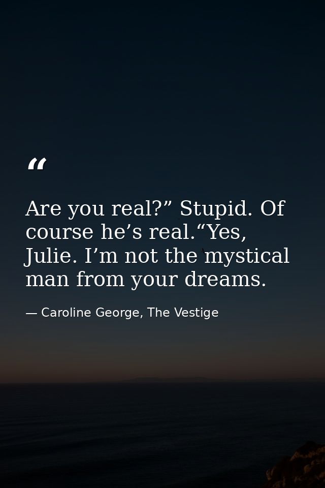 Are you real?” Stupid. Of course he’s real.“Yes, Julie. I’m not the mystical man from your dreams. — Caroline George, The Vestige