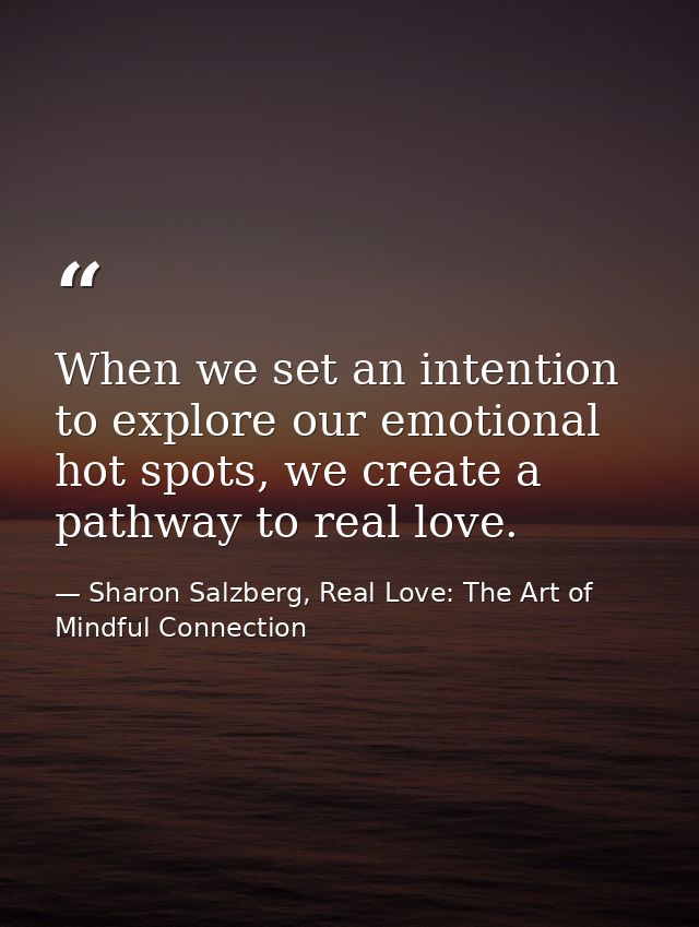 When we set an intention to explore our emotional hot spots, we create a pathway to real love. — Sharon Salzberg, Real Love: The Art of Mindful Connection