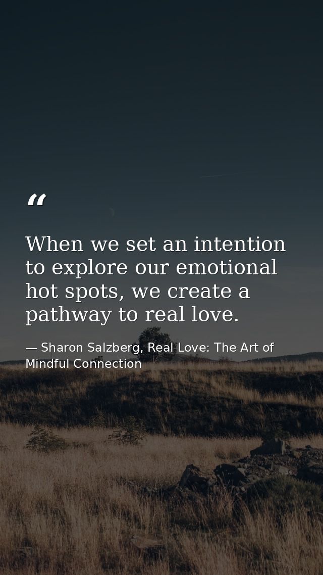 When we set an intention to explore our emotional hot spots, we create a pathway to real love. — Sharon Salzberg, Real Love: The Art of Mindful Connection