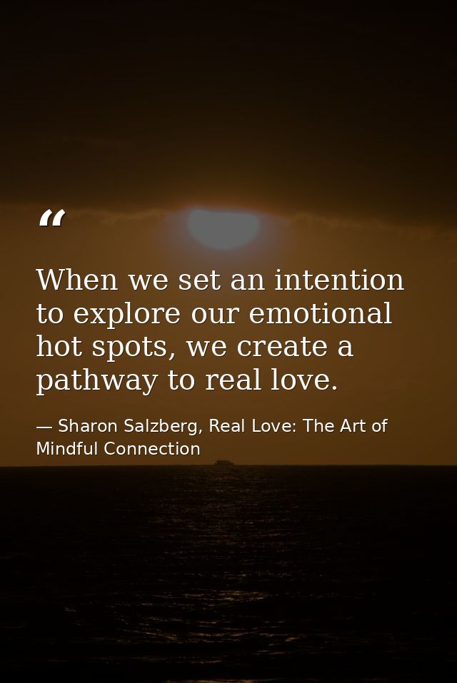 When we set an intention to explore our emotional hot spots, we create a pathway to real love. — Sharon Salzberg, Real Love: The Art of Mindful Connection