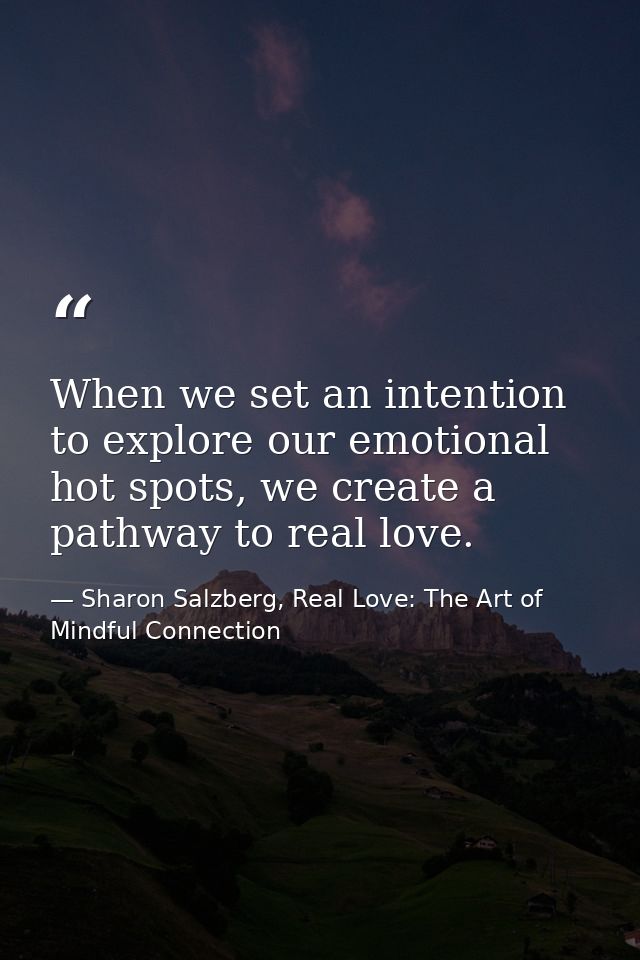 When we set an intention to explore our emotional hot spots, we create a pathway to real love. — Sharon Salzberg, Real Love: The Art of Mindful Connection