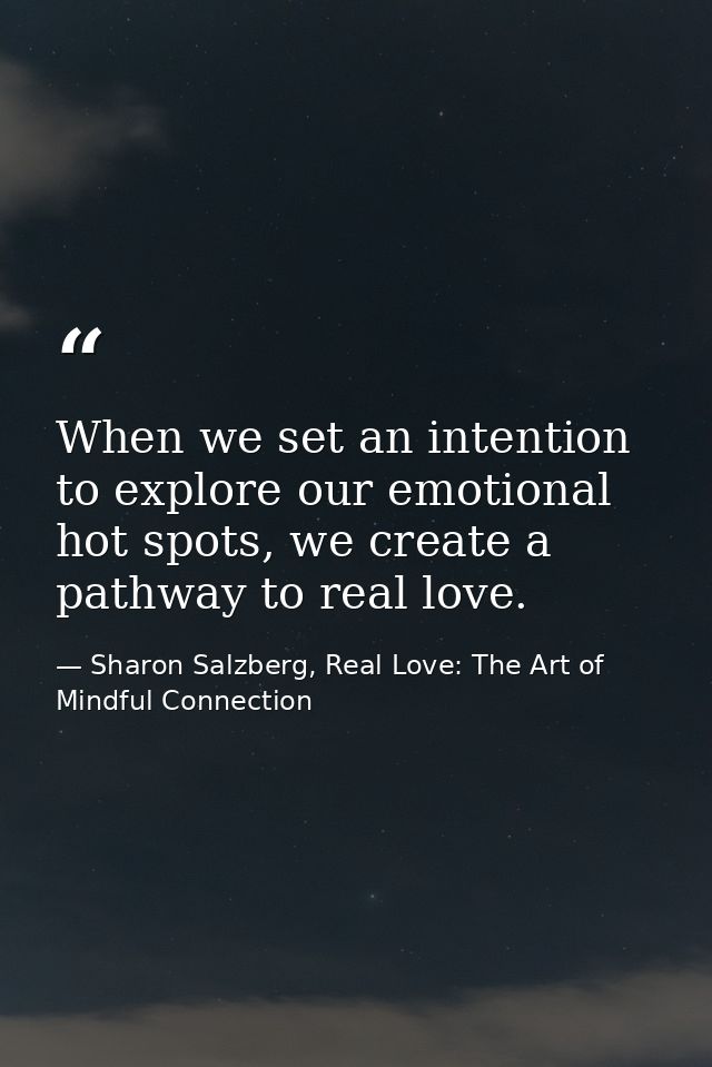 When we set an intention to explore our emotional hot spots, we create a pathway to real love. — Sharon Salzberg, Real Love: The Art of Mindful Connection